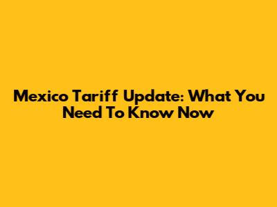 Mexico Tariff Update: What You Need To Know Now