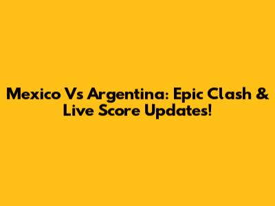 Mexico Vs Argentina: Epic Clash & Live Score Updates!