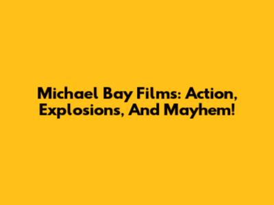 Michael Bay Films: Action, Explosions, And Mayhem!