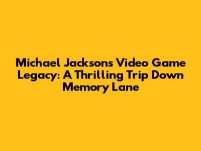 Michael Jackson's Video Game Legacy: A Thrilling Trip Down Memory Lane