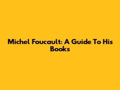 Michel Foucault: A Guide To His Books