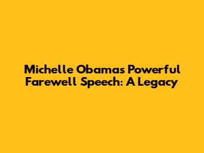 Michelle Obama's Powerful Farewell Speech: A Legacy