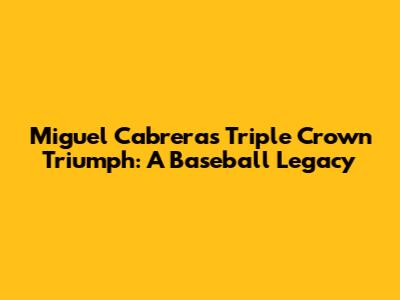 Miguel Cabrera's Triple Crown Triumph: A Baseball Legacy