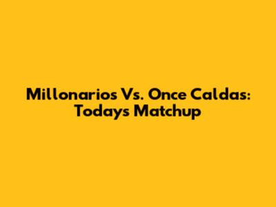 Millonarios Vs. Once Caldas: Today's Matchup