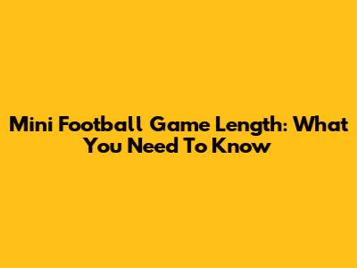 Mini Football Game Length: What You Need To Know