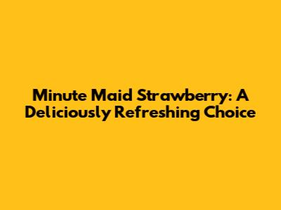 Minute Maid Strawberry: A Deliciously Refreshing Choice