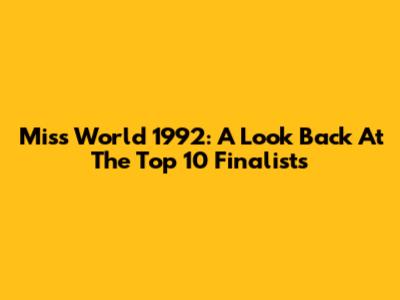 Miss World 1992: A Look Back At The Top 10 Finalists