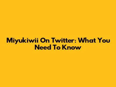 Miyukiwii On Twitter: What You Need To Know