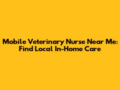 Mobile Veterinary Nurse Near Me: Find Local In-Home Care