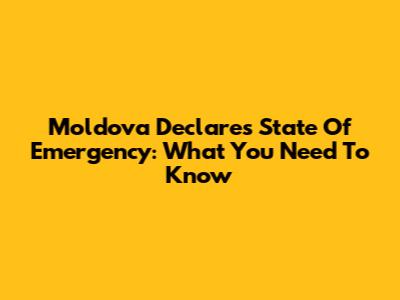 Moldova Declares State Of Emergency: What You Need To Know