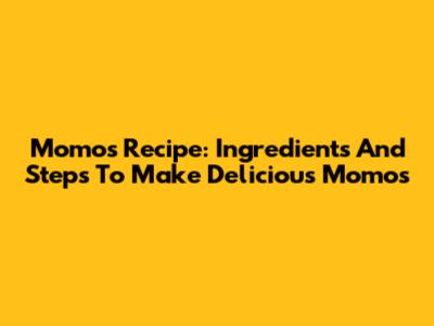 Momos Recipe: Ingredients And Steps To Make Delicious Momos