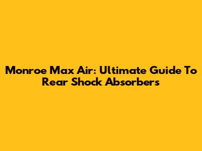 Monroe Max Air: Ultimate Guide To Rear Shock Absorbers