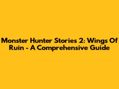 Monster Hunter Stories 2: Wings Of Ruin - A Comprehensive Guide