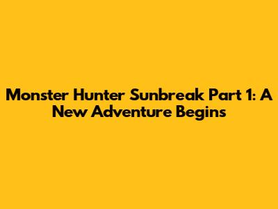 Monster Hunter Sunbreak Part 1: A New Adventure Begins