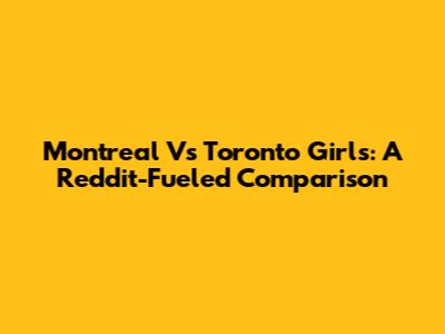 Montreal Vs Toronto Girls: A Reddit-Fueled Comparison