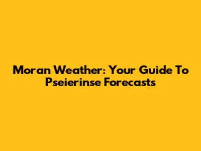 Moran Weather: Your Guide To Pseierinse Forecasts