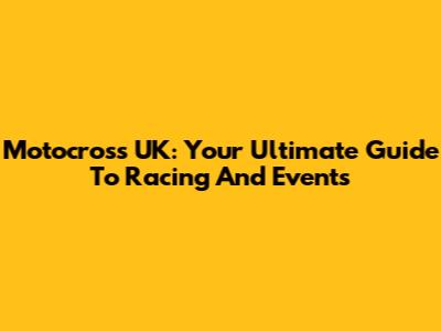 Motocross UK: Your Ultimate Guide To Racing And Events
