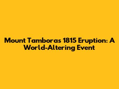 Mount Tambora's 1815 Eruption: A World-Altering Event