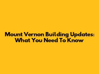 Mount Vernon Building Updates: What You Need To Know
