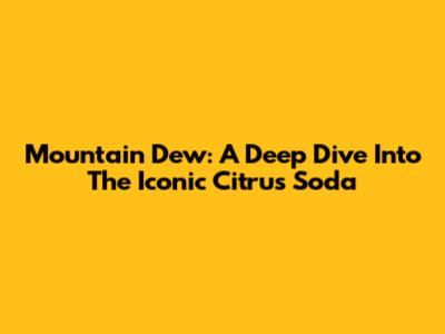 Mountain Dew: A Deep Dive Into The Iconic Citrus Soda