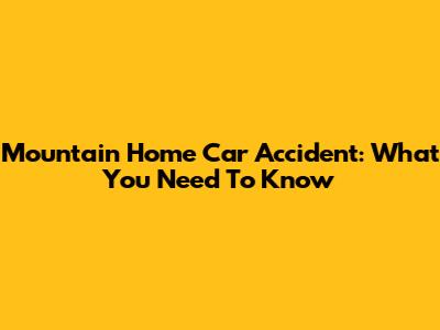 Mountain Home Car Accident: What You Need To Know
