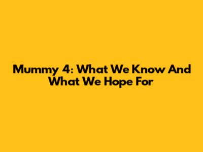 Mummy 4: What We Know And What We Hope For