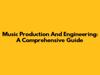 Music Production And Engineering: A Comprehensive Guide