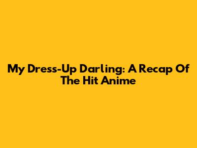 My Dress-Up Darling: A Recap Of The Hit Anime