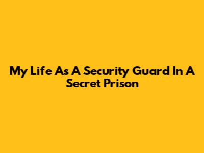 My Life As A Security Guard In A Secret Prison