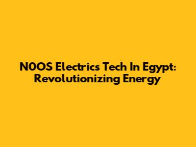 N0OS Electric's Tech In Egypt: Revolutionizing Energy