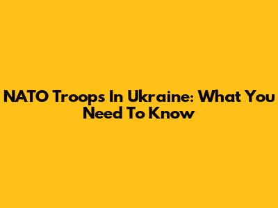 NATO Troops In Ukraine: What You Need To Know