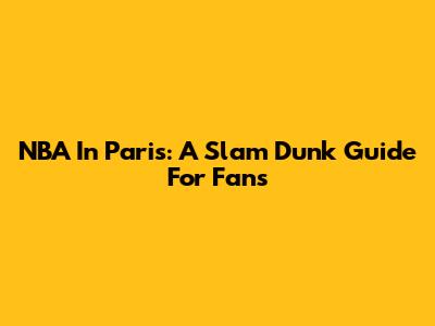 NBA In Paris: A Slam Dunk Guide For Fans