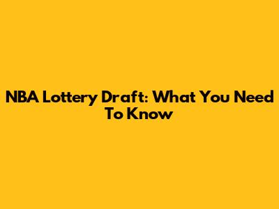 NBA Lottery Draft: What You Need To Know