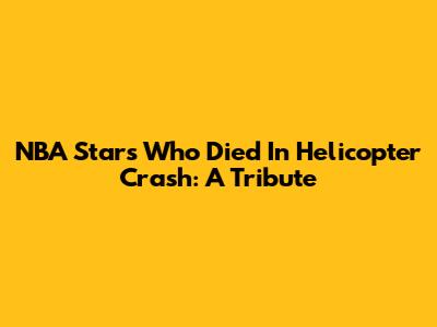 NBA Stars Who Died In Helicopter Crash: A Tribute