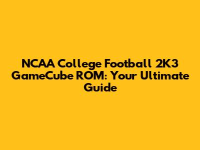 NCAA College Football 2K3 GameCube ROM: Your Ultimate Guide
