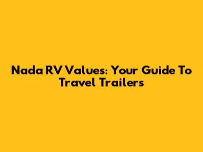 Nada RV Values: Your Guide To Travel Trailers