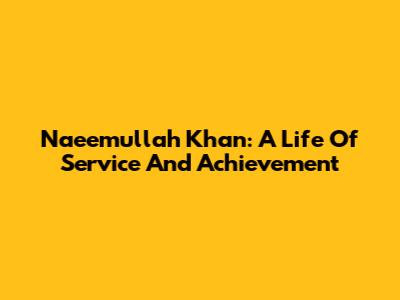 Naeemullah Khan: A Life Of Service And Achievement