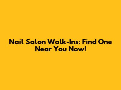 Nail Salon Walk-Ins: Find One Near You Now!
