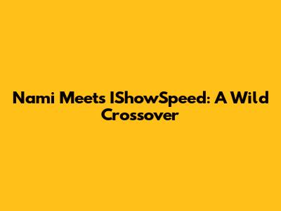 Nami Meets IShowSpeed: A Wild Crossover