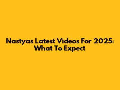 Nastya's Latest Videos For 2025: What To Expect