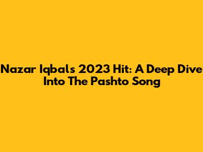 Nazar Iqbal's 2023 Hit: A Deep Dive Into The Pashto Song