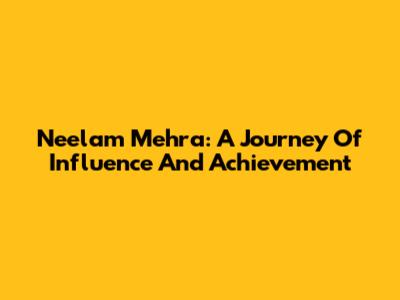 Neelam Mehra: A Journey Of Influence And Achievement