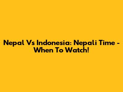Nepal Vs Indonesia: Nepali Time - When To Watch!
