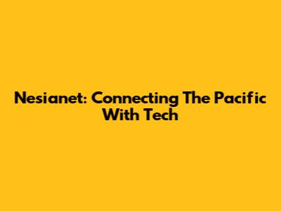 Nesianet: Connecting The Pacific With Tech