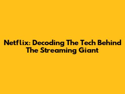 Netflix: Decoding The Tech Behind The Streaming Giant