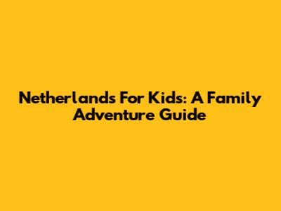 Netherlands For Kids: A Family Adventure Guide