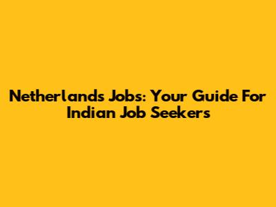 Netherlands Jobs: Your Guide For Indian Job Seekers