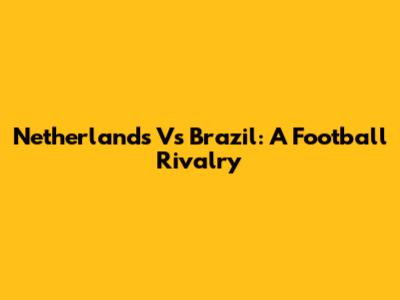 Netherlands Vs Brazil: A Football Rivalry