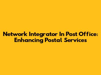 Network Integrator In Post Office: Enhancing Postal Services