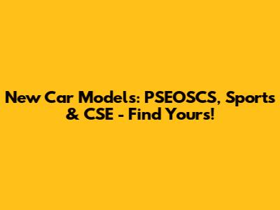 New Car Models: PSEOSCS, Sports & CSE - Find Yours!